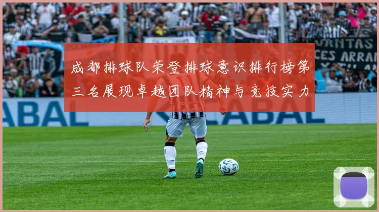 成都排球队荣登排球意识排行榜第三名展现卓越团队精神与竞技实力