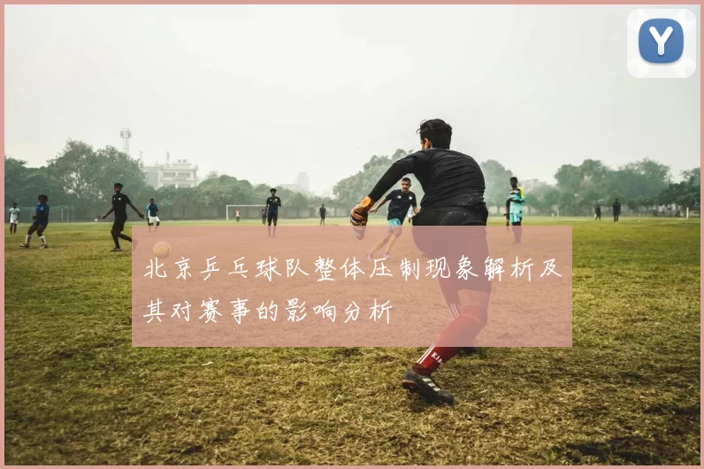 北京乒乓球队整体压制现象解析及其对赛事的影响分析