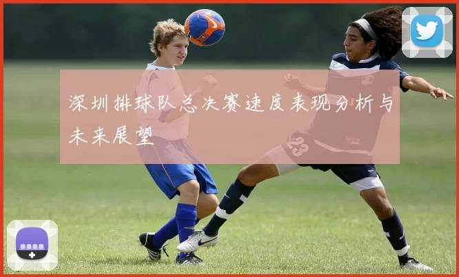 深圳排球队总决赛速度表现分析与未来展望