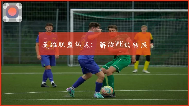 英雄联盟热点：解读WE的转换