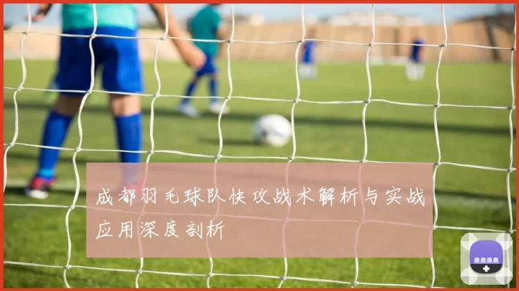 成都羽毛球队快攻战术解析与实战应用深度剖析