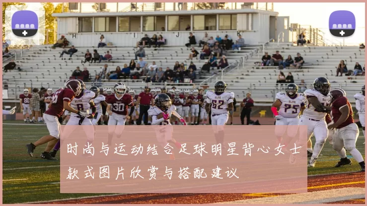 时尚与运动结合足球明星背心女士款式图片欣赏与搭配建议