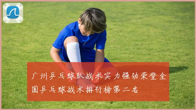 广州乒乓球队战术实力强劲荣登全国乒乓球战术排行榜第二名