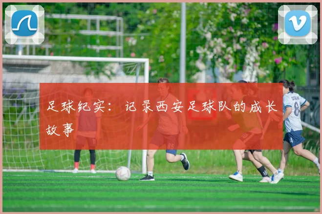 足球纪实：记录西安足球队的成长故事