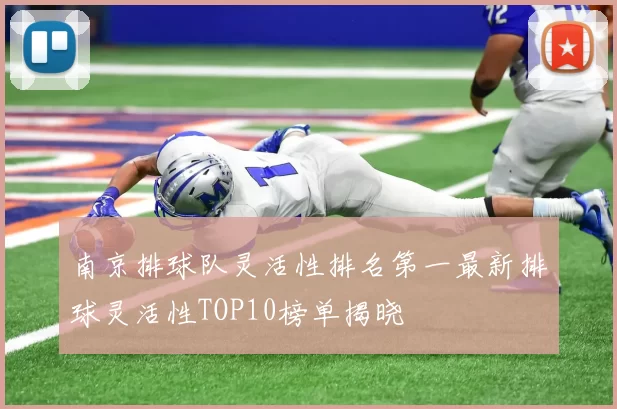 南京排球队灵活性排名第一最新排球灵活性TOP10榜单揭晓