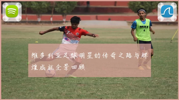 维多利亚足球明星的传奇之路与辉煌成就全景回顾