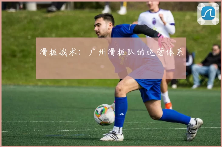 滑板战术：广州滑板队的运营体系