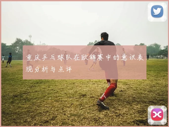 重庆乒乓球队在欧锦赛中的意识表现分析与点评