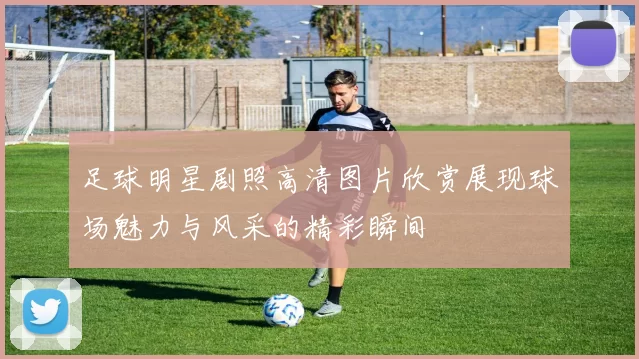 足球明星剧照高清图片欣赏展现球场魅力与风采的精彩瞬间