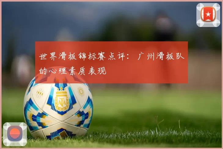 世界滑板锦标赛点评：广州滑板队的心理素质表现