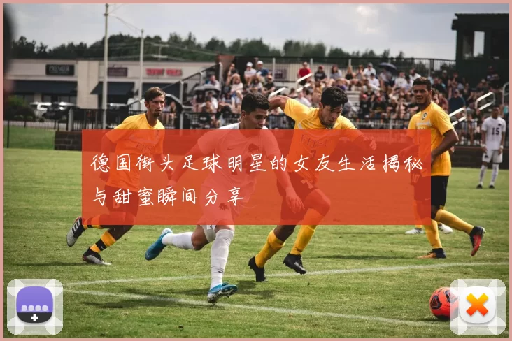 德国街头足球明星的女友生活揭秘与甜蜜瞬间分享