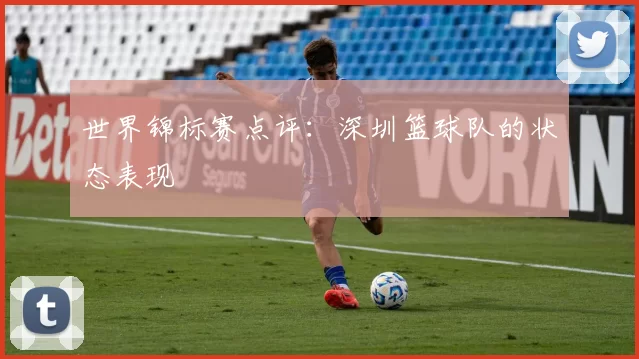 世界锦标赛点评：深圳篮球队的状态表现
