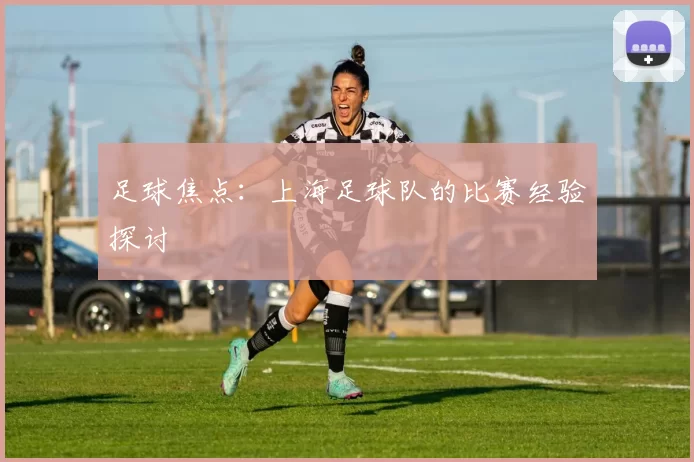足球焦点：上海足球队的比赛经验探讨